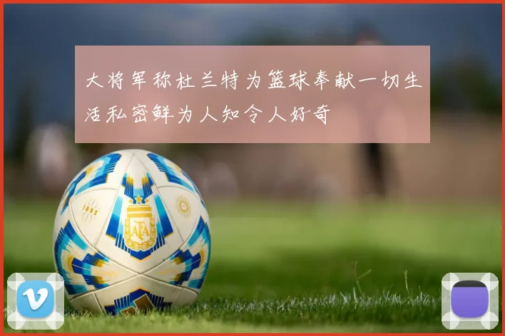 大将军称杜兰特为篮球奉献一切生活私密鲜为人知令人好奇