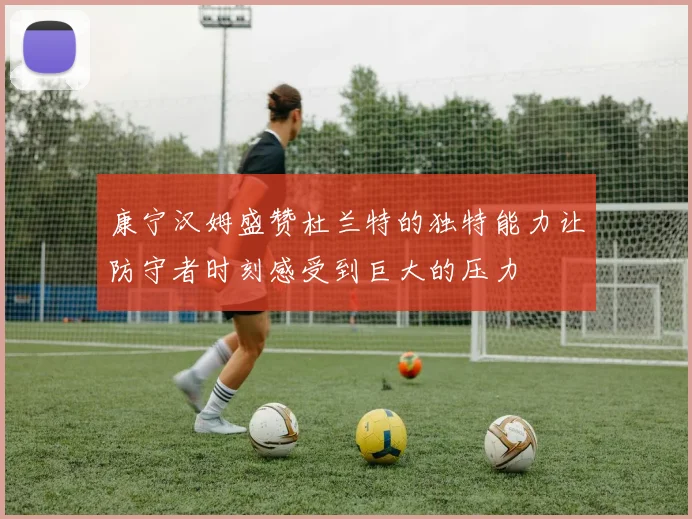 康宁汉姆盛赞杜兰特的独特能力让防守者时刻感受到巨大的压力