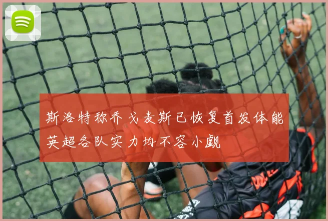 斯洛特称乔戈麦斯已恢复首发体能英超各队实力均不容小觑