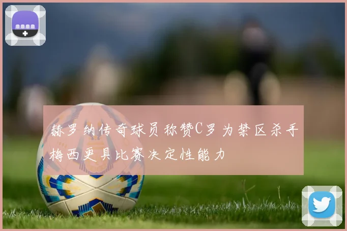 赫罗纳传奇球员称赞C罗为禁区杀手梅西更具比赛决定性能力