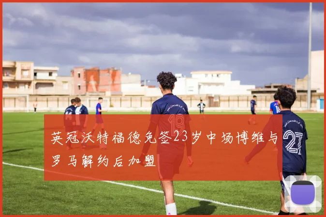 英冠沃特福德免签23岁中场博维与罗马解约后加盟