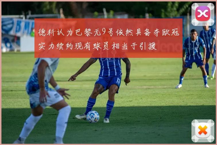 德科认为巴黎无9号依然具备夺欧冠实力续约现有球员相当于引援