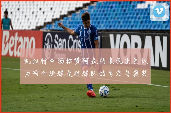 凯拉特中场称赞阿森纳表现出色认为两个进球是对球队的肯定与褒奖