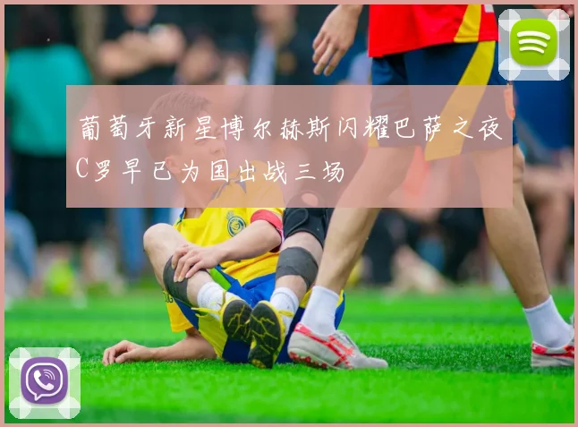 葡萄牙新星博尔赫斯闪耀巴萨之夜C罗早已为国出战三场