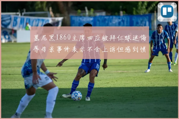 慕尼黑1860主席回应被拜仁球迷侮辱母亲事件表示不会上诉但感到愤怒