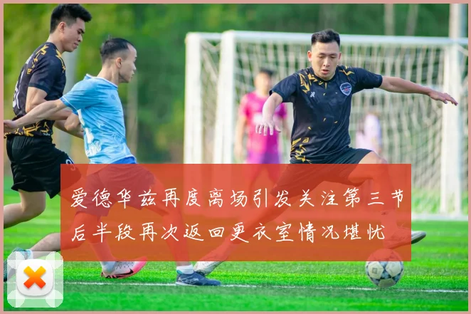 爱德华兹再度离场引发关注第三节后半段再次返回更衣室情况堪忧