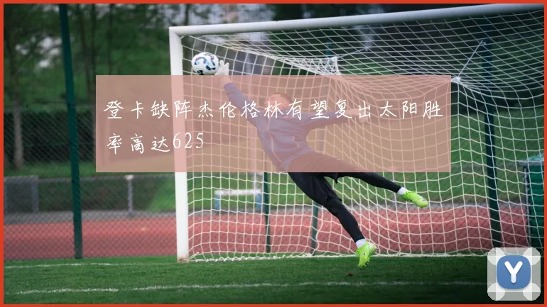 登卡缺阵杰伦格林有望复出太阳胜率高达625