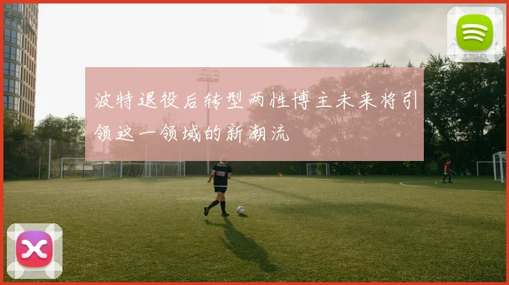 波特退役后转型两性博主未来将引领这一领域的新潮流