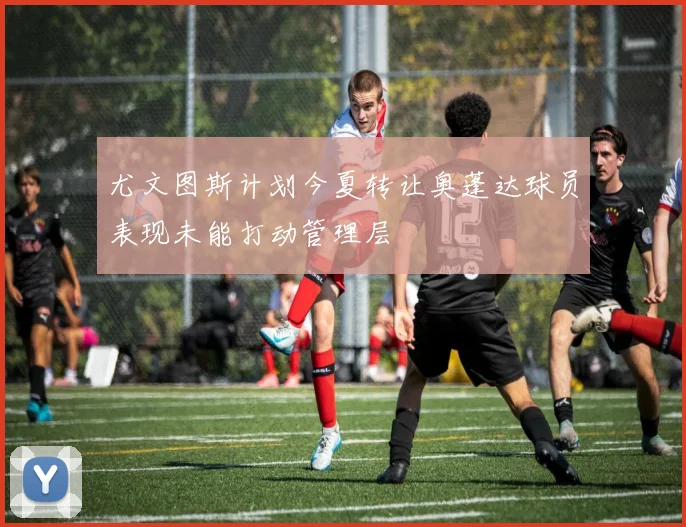 尤文图斯计划今夏转让奥蓬达球员表现未能打动管理层