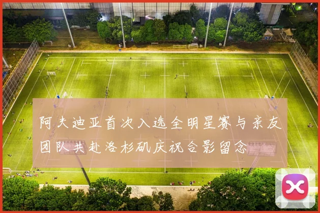 阿夫迪亚首次入选全明星赛与亲友团队共赴洛杉矶庆祝合影留念