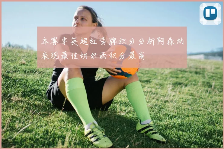 本赛季英超红黄牌积分分析阿森纳表现最佳切尔西积分最高