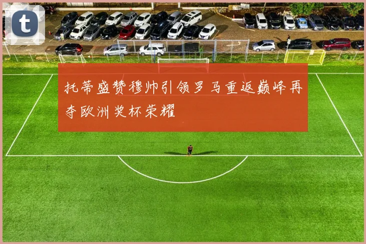 托蒂盛赞穆帅引领罗马重返巅峰再夺欧洲奖杯荣耀