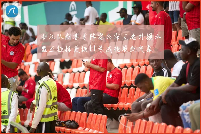 浙江队新赛季阵容公布五名外援加盟王钰栋更换11号战袍展新气象
