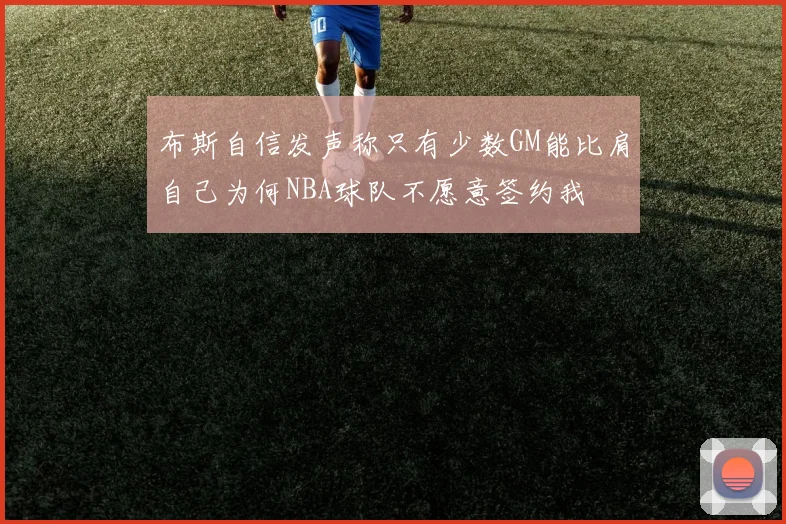 布斯自信发声称只有少数GM能比肩自己为何NBA球队不愿意签约我