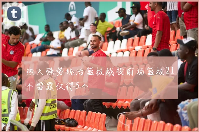 热火强势统治篮板战役前场篮板21个雷霆仅得5个