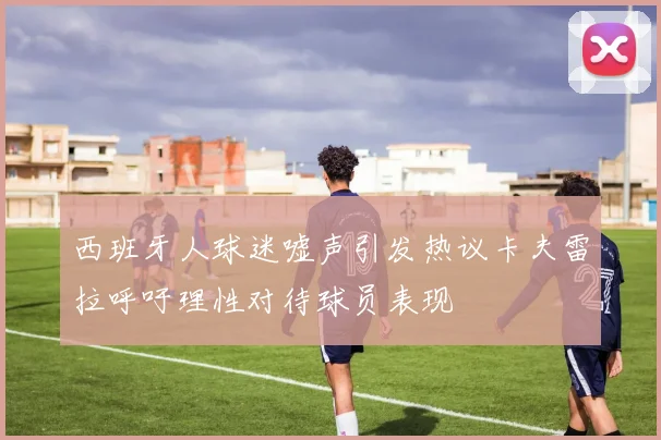 西班牙人球迷嘘声引发热议卡夫雷拉呼吁理性对待球员表现