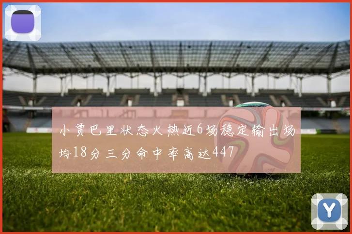 小贾巴里状态火热近6场稳定输出场均18分三分命中率高达447