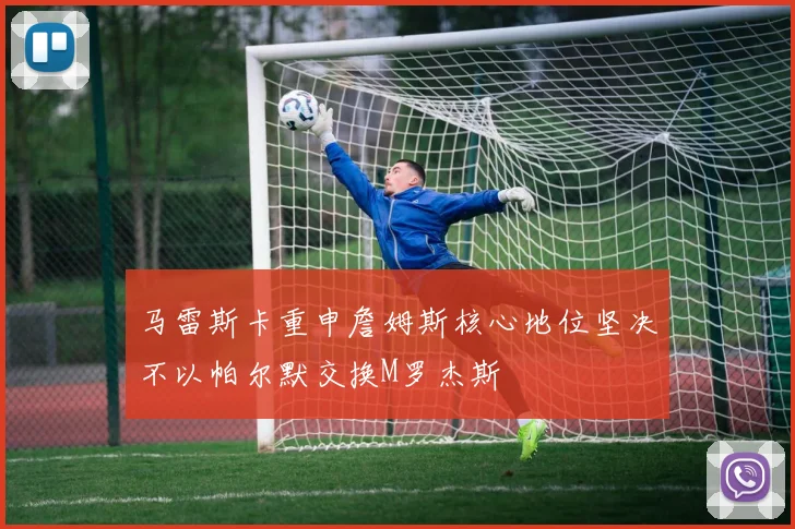 马雷斯卡重申詹姆斯核心地位坚决不以帕尔默交换M罗杰斯