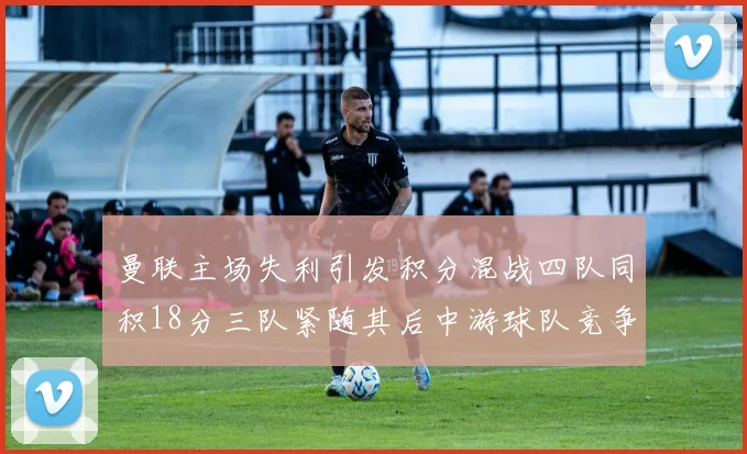 曼联主场失利引发积分混战四队同积18分三队紧随其后中游球队竞争激烈