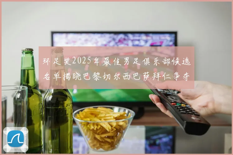 环足奖2025年最佳男足俱乐部候选名单揭晓巴黎切尔西巴萨拜仁争夺荣誉