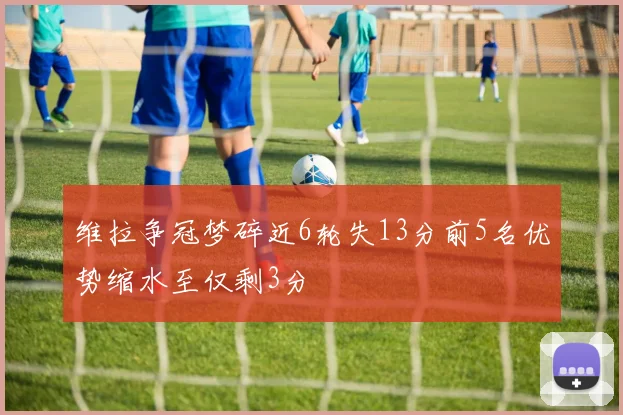维拉争冠梦碎近6轮失13分前5名优势缩水至仅剩3分