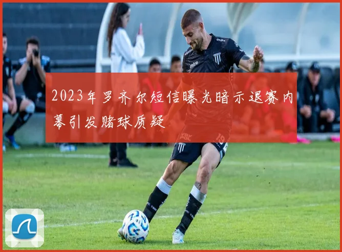 2023年罗齐尔短信曝光暗示退赛内幕引发赌球质疑