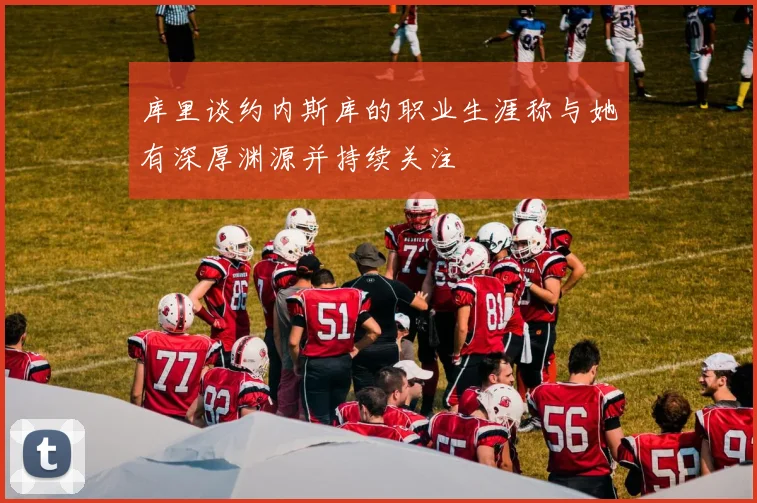 库里谈约内斯库的职业生涯称与她有深厚渊源并持续关注
