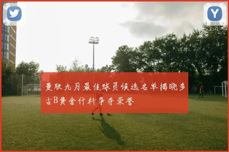 曼联九月最佳球员候选名单揭晓多古B费舍什科争夺荣誉