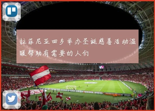 拉菲尼亚回乡举办圣诞慈善活动温暖帮助有需要的人们