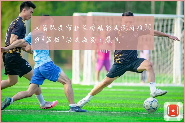 火箭队发布杜兰特精彩表现海报30分4篮板7助攻成场上最佳