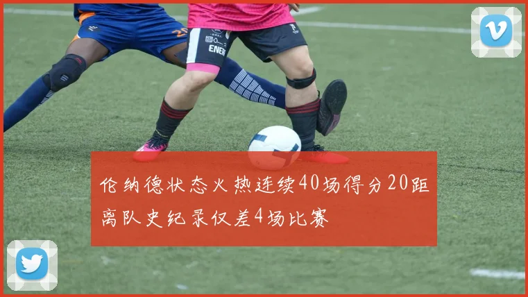 伦纳德状态火热连续40场得分20距离队史纪录仅差4场比赛