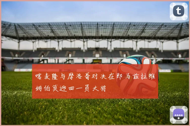 喀麦隆与摩洛哥对决在即马兹拉维姆伯莫迎回一员大将