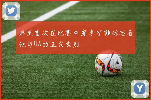 库里首次在比赛中穿李宁鞋标志着他与UA的正式告别