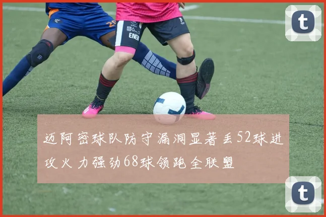 迈阿密球队防守漏洞显著丢52球进攻火力强劲68球领跑全联盟