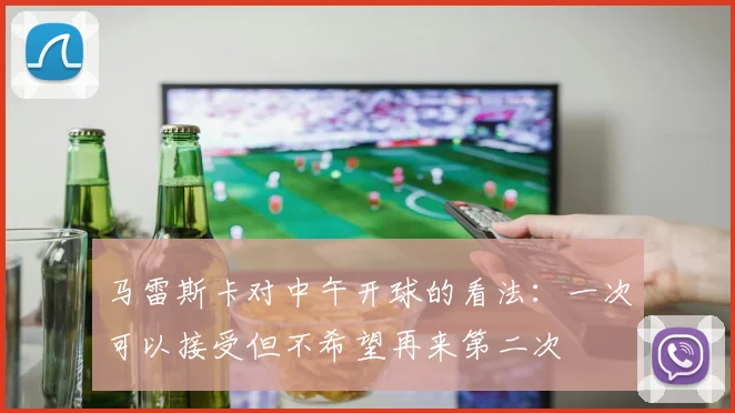 马雷斯卡对中午开球的看法：一次可以接受但不希望再来第二次