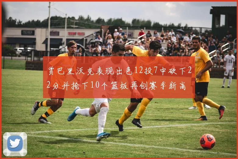 贾巴里沃克表现出色12投7中砍下22分并抢下10个篮板再创赛季新高