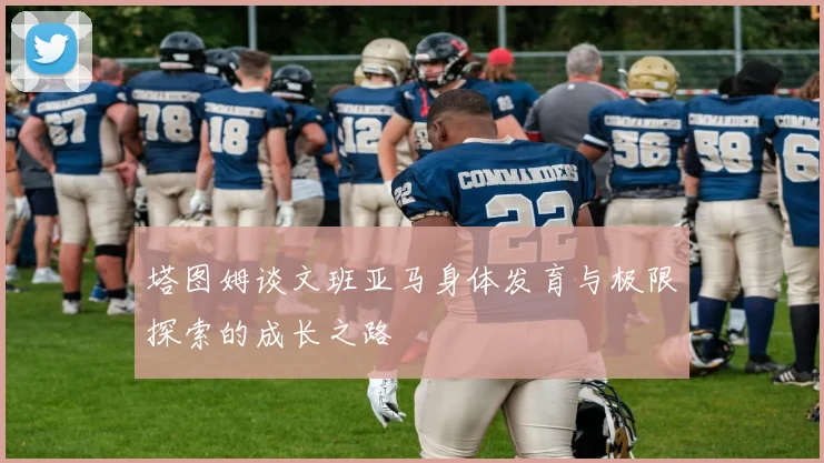 塔图姆谈文班亚马身体发育与极限探索的成长之路