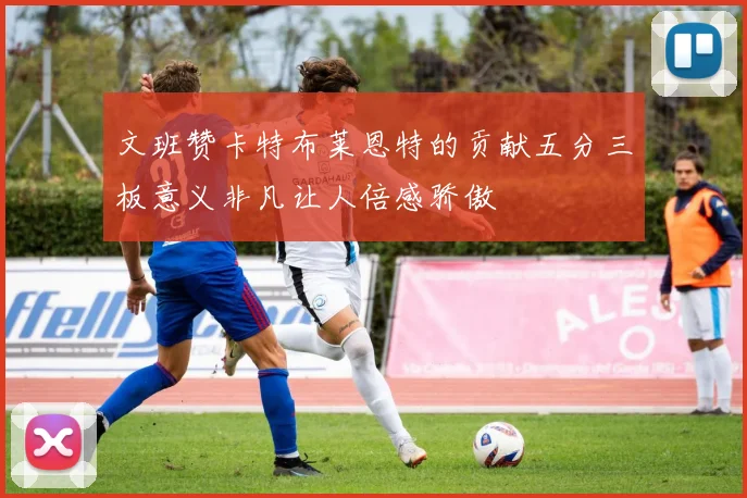 文班赞卡特布莱恩特的贡献五分三板意义非凡让人倍感骄傲